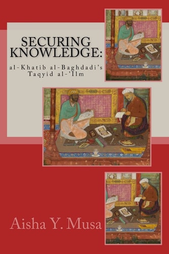 Securing Knowledge Al-Khatib Al-Baghdadi's Taqyid Al-'Ilm