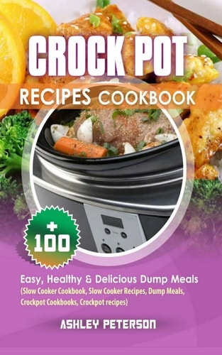 Crock Pot Recipes Cookbook 100+ Easy, Healthy and Delicious Dump Meals (Slow Cooker Cookbook, Slow Cooker Recipes, Dump Meals, Crockpot Cookbooks, Crockpot Recipes)