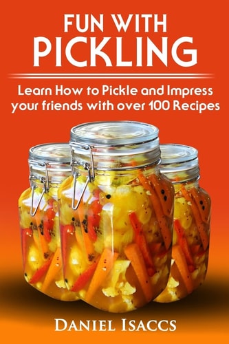 Fun with Pickling Learn the Pickling Process with Pickling Guide with Over 100 Pickling Recipes, Pickling Vegetables Has Never Been Easier. 2017 Pickling Book