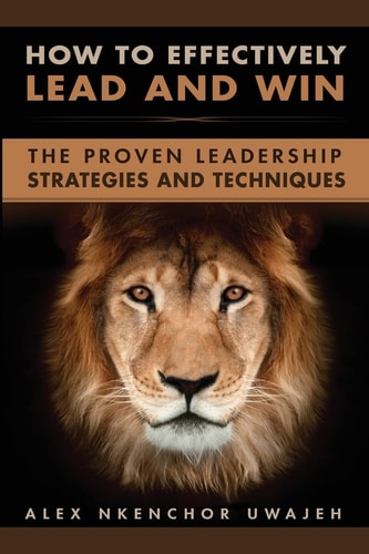 How to Effectively Lead and Win The Proven Leadership Strategies and Techniques