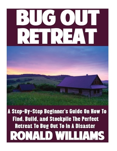 Bug Out Retreat A Step-By-Step Beginner's Guide On How To Find, Build, and Stockpile The Perfect Retreat To Bug Out To In A Disaster