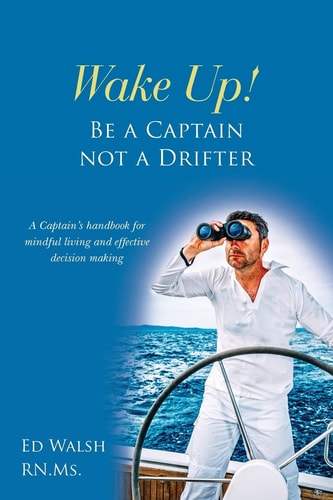 Wake Up! Be a Captain Not a Drifter A Captain's Handbook for Mindful Living and Effective Decision Making