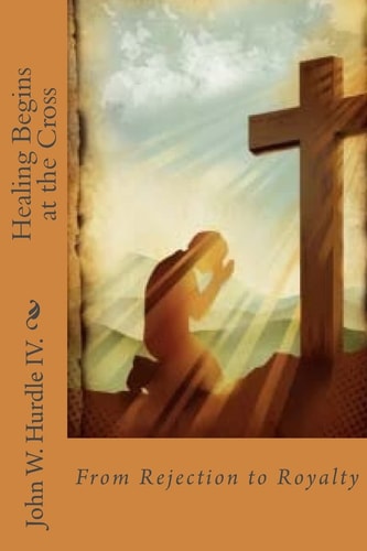 Healing Begins at the Cross From Rejection to Royalty