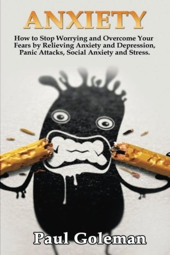 Anxiety How to Stop Worrying and Overcome Your Fears by Relieving Anxiety and Depression, Panic Attacks, Social Anxiety and Stress