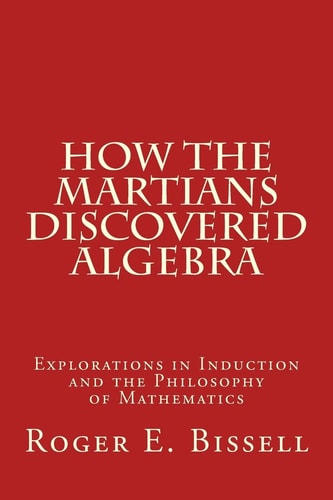 How the Martians Discovered Algebra Explorations in Induction and the Philosophy of Mathematics