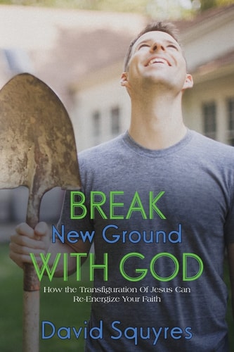 Break New Ground With God How The Transfiguration Of Jesus Can Re-Energize Your Faith
