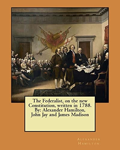 The Federalist, on the New Constitution, Written in 1788. By Alexander Hamilton, John Jay and James Madison