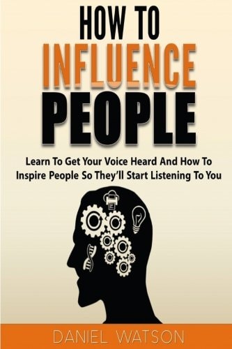 How To Influence People Learn to Get Your Voice Heard and how to Inspire People So They'll Start Listening to You