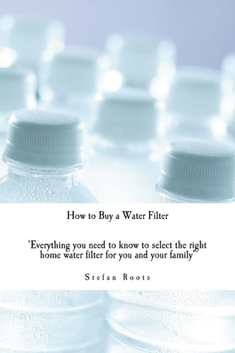 How to Buy a Water Filter Everything You Need to Know to Select the Right Home Water Filter for You and Your Family