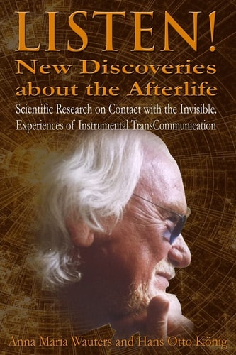 Listen! New Discoveries about the Afterlife Scientific Research on Contact with the Invisible. Experiences of Instrumental TransCommunication (ITC)