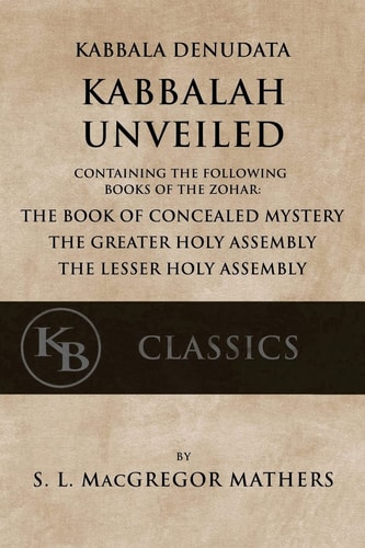 Kabbala Denudata: the Kabbalah Unveiled Containing the Following Books of the Zohar: the Book of Concealed Mystery and the Greater and Lesser Holy Assemblies