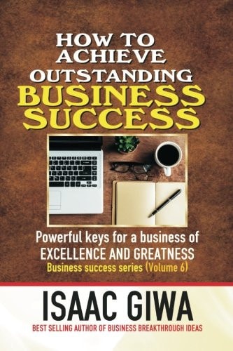 Achieving Outstanding Business Success Powerful Keys For A Business Of Excellence And Greatness
