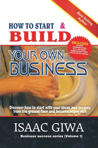 How To Start And Build Your Own Business Discover How To Start With Your Ideas And Dreams From The Ground Floor And Become Super Rich