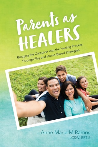 Parents as Healers Bringing the Caregiver Into the Healing Process Through Play and Home-Based Strategies