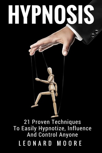 Hypnosis 21 Proven Techniques To Easily Hypnotize, Influence And Control Anyone
