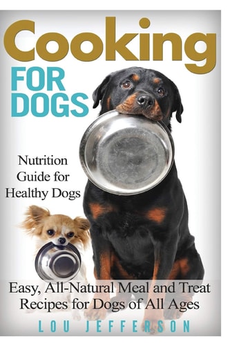 Cooking for Dogs Nutrition Guide for Healthy Dogs - Easy, All-Natural Meal and Treat Recipes for Dogs of All Ages