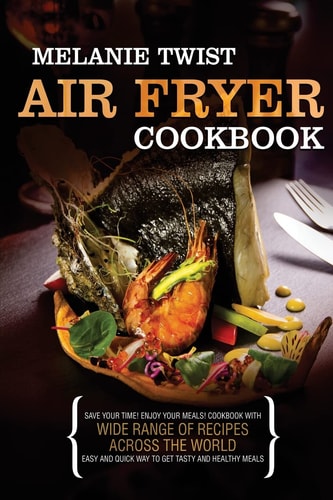 Air Fryer Cookbook Save Your Time! Enjoy Your Meals! Cookbook with Wide Range of Recipes Across The World. Easy and Quick Way to Get Tasty and Healthy Meals.