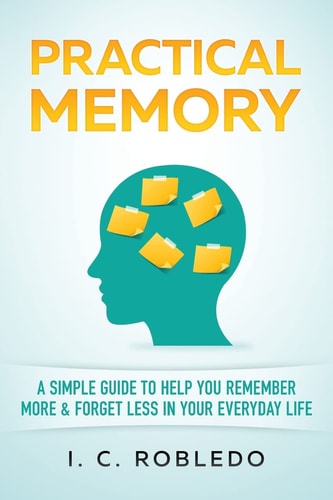 Practical Memory A Simple Guide to Help You Remember More & Forget Less in Your Everyday Life