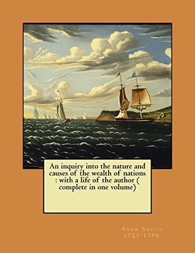 An Inquiry Into the Nature and Causes of the Wealth of Nations With a Life of the Author ( Complete in One Volume)