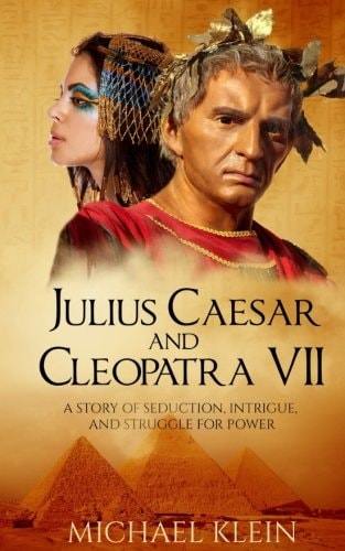 Julius Caesar and Cleopatra VII A Story of Seduction, Intrigue, and Struggle for Power