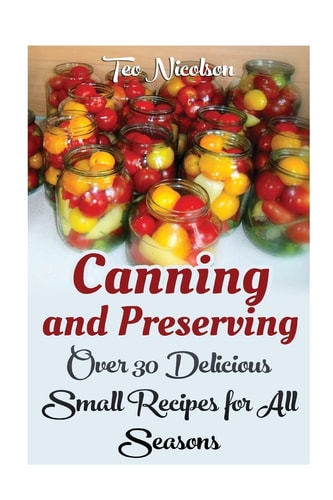 Canning and Preserving Over 30 Delicious Small Recipes for All Seasons