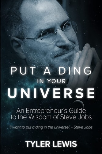 Steve Jobs: Put a Ding in Your Universe An Entrepreneur's Guide to the Wisdom of Steve Jobs