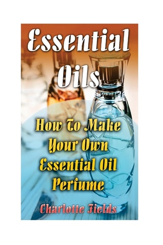 Essential Oils How To Make Your Own Essential Oil Perfume