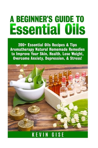 Essential Oils A Beginner's Guide to Essential Oils. 200+ Essential Oils Recipes & Tips!