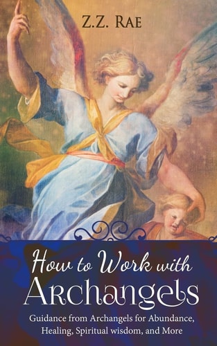 How to Work with Archangels Guidance from Archangels for Abundance, Healing, Spiritual Wisdom, and More