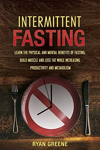 Intermittent Fasting Learn the Physical and Mental Benefits of Fasting; Build Muscle and Lose Fat While Increasing Productivity and Metabolism