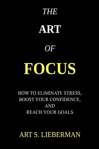 The Art of Focus How to Eliminate Stress, Boost Your Confidence, and Eliminate Stress