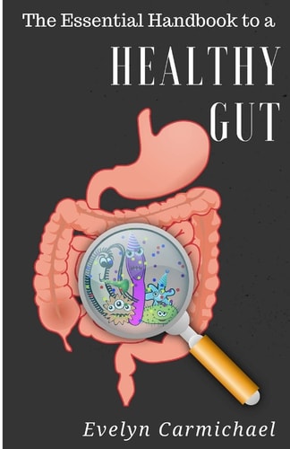 The Essential Handbook to a Healthy Gut How a Leaky Gut Impacts Your Entire Body and How to Make It Healthy Once Again