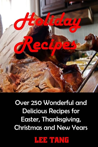 Holiday Recipes Over 250 Wonderful and Delicious Recipes for Easter, Thanksgiving, Christmas and New Years