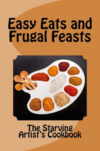 Easy Eats and Frugal Feasts The Starving Artist's Cookbook