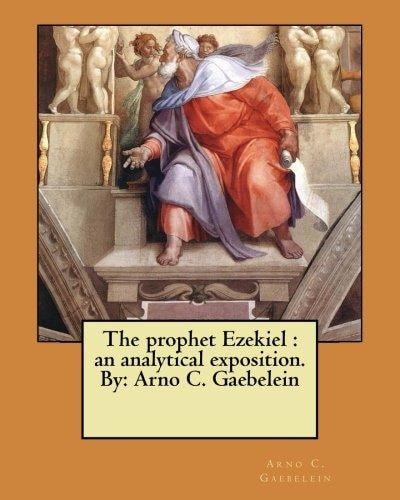 The Prophet Ezekiel An Analytical Exposition. By: Arno C. Gaebelein