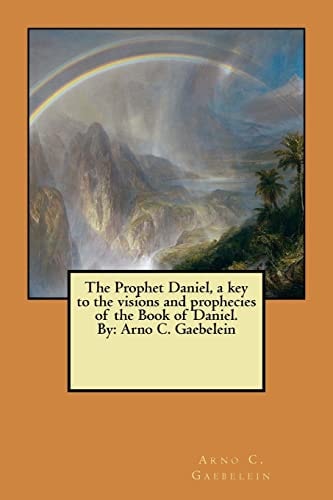 The Prophet Daniel, a Key to the Visions and Prophecies of the Book of Daniel. By Arno C. Gaebelein