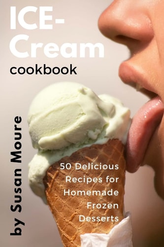 Ice Cream Cookbook 50 Delicious Recipes for Homemade Frozen Desserts (Ice Cream, Frozen Yogurt, Sorbet, Gelato, Granita)