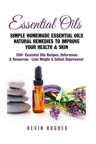 Essential Oils Simple Homemade Essential Oils Natural Remedies to Improve Your Health & Skin. 250+ Essential Oils Recipes, References, & Resources - Lose Weight & Defeat Depression!