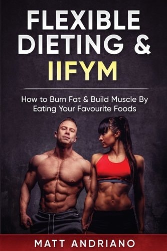 Flexible Dieting and IIFYM How to Burn Fat and Build Muscle by Eating Your Favourite Foods