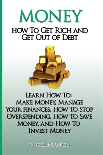 Money How To Get Rich and Get Out of Debt: Learn How To: Make Money, Manage Your Finances, How To Stop Overspending, How To Save Money, and How To Invest Money