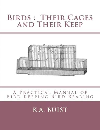 Birds : Their Cages and Their Keep A Practical Manual of Bird Keeping Bird Rearing