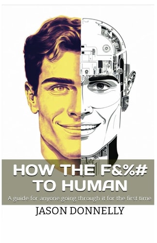 How the F&%# to Human A Guide for Anyone Going Through it for the First Time
