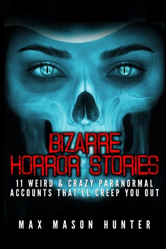 Bizarre Horror Stories 11 Weird and Crazy Paranormal Accounts That'll Creep You Out