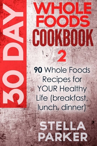 30 Day Whole Foods Cookbook 2 90 Whole Foods Recipes for YOUR Healthy Life (breakfast, Lunch, Dinner)