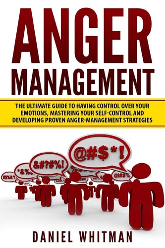 Anger Management The Ultimate Guide For Having Control Over Your Emotions, Mastering Your Self-Control, And Developing Proven Anger Management Strategies