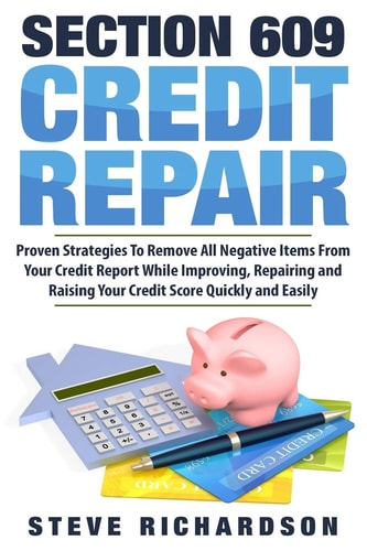 Section 609 Credit Repair Proven Strategies To Remove All Negative Items From Your Credit Report While Improving, Repairing And Raising Your Credit Score Quickly And Easily