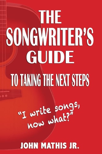 The Songwriter's Guide To Taking The Next Steps I Write Songs, Now What?
