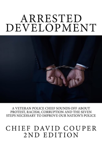Arrested Development A Veteran Police Chief Sounds Off about Protest, Racism, Corruption and the Seven Steps Necessary to Improve Our Nation's Police
