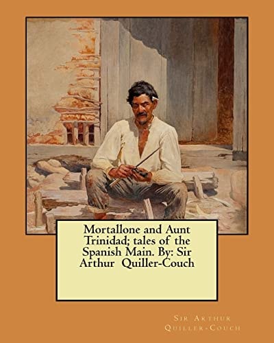 Mortallone and Aunt Trinidad; Tales of the Spanish Main. By Sir Arthur Quiller-Couch