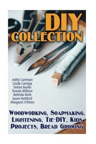 DIY Collection Woodworking, Soapmaking, Lightening, Tie-DIY, Kids Projects, Bread Growing: (DIY Projects For Home, Woodworking, How To Make Bread, DIY Lights, DIY Ideas, Natural Crafts)